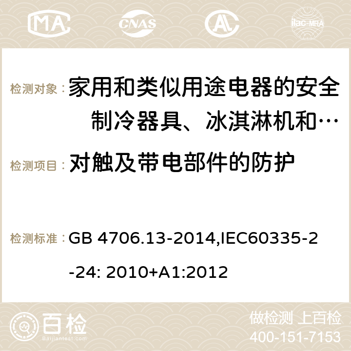 对触及带电部件的防护 家用和类似用途电器的安全　制冷器具、冰淇淋机和制冰机的特殊要求 GB 4706.13-2014,
IEC60335-2-24: 2010+A1:2012 8