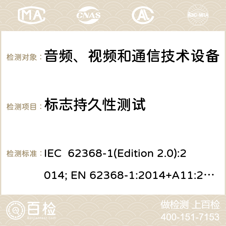 标志持久性测试 音频、视频和通信技术设备 第一部分：安全要求 IEC 62368-1(Edition 2.0):2014; EN 62368-1:2014+A11:2017 IEC 62368-1(Edition 3.0):2018; EN IEC 62368-1:2020+A11:2020 Annex F