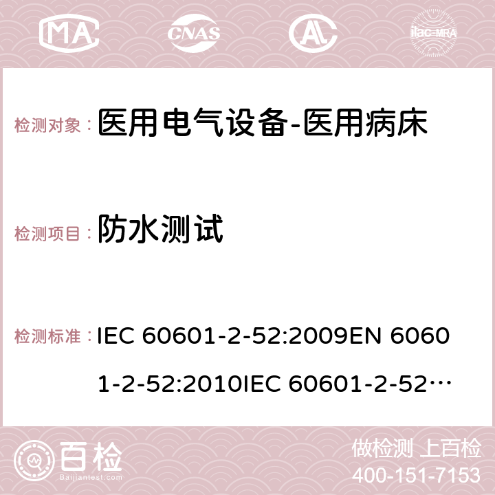 防水测试 医用电气设备--第二部分：医用病床的安全与基本性能要求 IEC 60601-2-52:2009
EN 60601-2-52:2010
IEC 60601-2-52:2015 cl.201.1.6.5.101