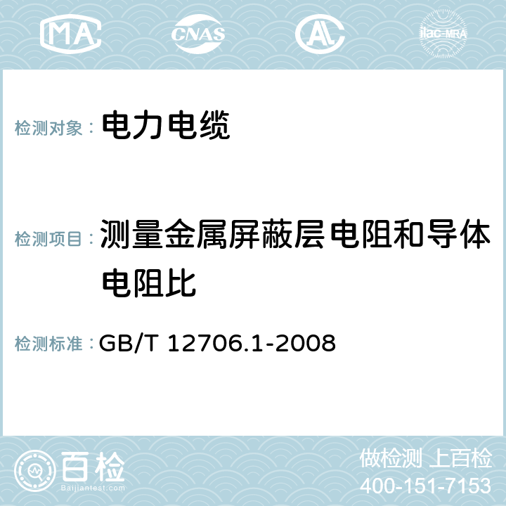 测量金属屏蔽层电阻和导体电阻比 额定电压1kV（Um＝1.2kV）到35kV（Um＝40.5kV）挤包绝缘电力电缆及附件第1部分：额定电压1kV（Um＝1.2kV）和3kV（Um＝3.6kV）电缆 GB/T 12706.1-2008 10.5