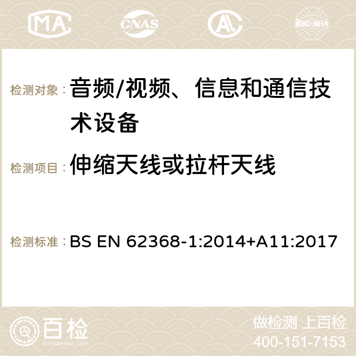 伸缩天线或拉杆天线 音频/视频、信息和通信技术设备--第1部分：安全要求 BS EN 62368-1:2014+A11:2017 8.12