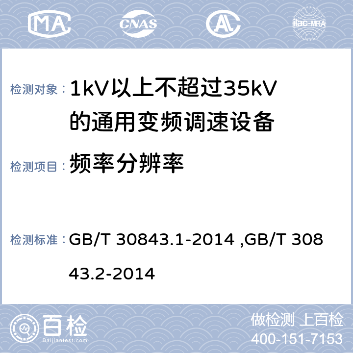 频率分辨率 《1kV以上不超过35kV的通用变频调速设备 第1部分：技术条件》 《1kV以上不超过35kV的通用变频调速设备 第2部分：试验方法 》 GB/T 30843.2-2014 GB/T 30843.1-2014 ,GB/T 30843.2-2014 5.7