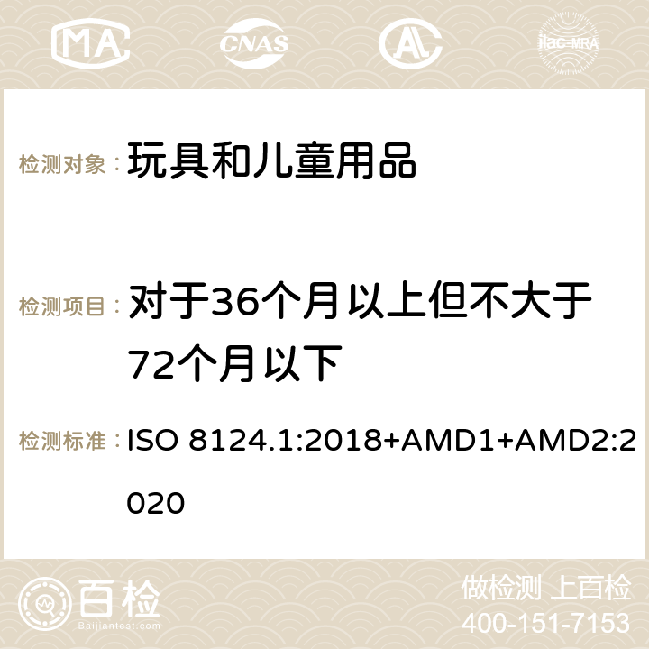 对于36个月以上但不大于72个月以下 玩具安全 第一部分：机械和物理性能 ISO 8124.1:2018+AMD1+AMD2:2020 4.4.2