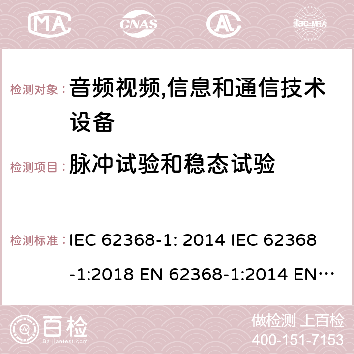 脉冲试验和稳态试验 音频视频,信息和通信技术设备--第1部分： 安全要求 IEC 62368-1: 2014 IEC 62368-1:2018 EN 62368-1:2014 EN 62368-1: 2014+A11:2017 CAN/CSA C22.2 No. 62368-1-14; UL 62368-1 ed.2 AS/NZS 62368.1:2018 BS EN 62368-1:2014+A11:2017 第5.4.10章