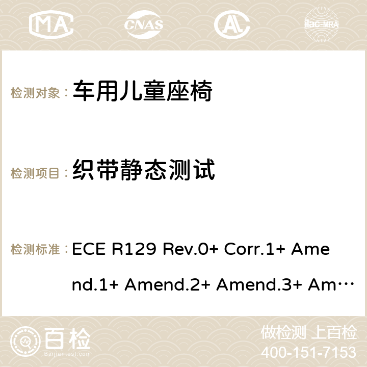 织带静态测试 ECE R129 关于批准机动车辆装用的改进型儿童约束系统(ECRS)的统一规定  Rev.0+ Corr.1+ Amend.1+ Amend.2+ Amend.3+ Amend.4+ Amend.5+ Amend.6+ Amend.7+ Amend.8+ Amend.9+ Amend.10, Rev.1+ Amend.1+ Amend.2+ Amend.3+ Amend.4+ Amend.5+ Amend.6+ Amend.7, Rev.2+ Amend.1+ Amend.2, Rev.3+ Amend.1+ Amend.2+ Amend.3+ Amend.4, Rev.4 Amend.1+ Amend.2 7.2.5
