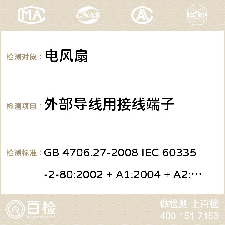 外部导线用接线端子 家用和类似用途电器的安全 – 第二部分:特殊要求 – 电风扇 GB 4706.27-2008 

IEC 60335-2-80:2002 + A1:2004 + A2:2008 

IEC60335-2-80:2015

EN 60335-2-80:2003 + A1:2004 + A2: 2009 Cl. 26