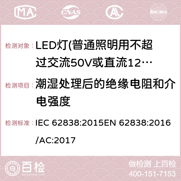 潮湿处理后的绝缘电阻和介电强度 普通照明用不超过交流50V或直流120V的LED灯的安全要求 IEC 62838:2015EN 62838:2016/AC:2017 8