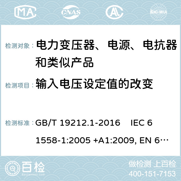 输入电压设定值的改变 电力变压器、电源、电抗器和类似产品的安全第1部分：通用要求和试验 GB/T 19212.1-2016 
IEC 61558-1:2005 +A1:2009, EN 61558-1:2005+A1:2009, IEC 61558-1:2017, EN IEC 61558-1:2019 10