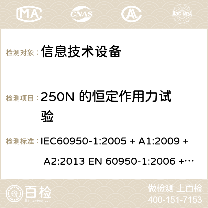 250N 的恒定作用力试验 信息技术设备的安全: 第1部分: 通用要求 IEC60950-1:2005 + A1:2009 + A2:2013 EN 60950-1:2006 + A11:2009 + A12:2011 + A1:2010 + A2:2013 4.2.4
