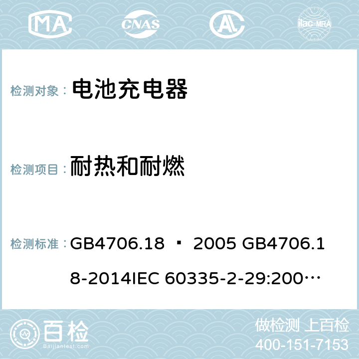 耐热和耐燃 家用和类似用途电器的安全–第2部分：电池充电器的特殊要求 GB4706.18 – 2005 

GB4706.18-2014

IEC 60335-2-29:2002 + A1:2004 + A2:2009 

IEC60335-2-29:2016 + A1: 2019

EN 60335-2-29:2004 + A2:2010 + A11: 2018 Cl. 30