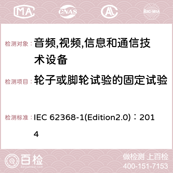 轮子或脚轮试验的固定试验 音频,视频,信息和通信技术设备-第一部分: 通用要求 IEC 62368-1(Edition2.0)：2014 8.9