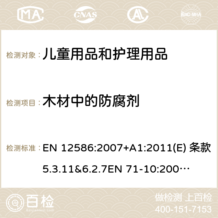 木材中的防腐剂 EN 12586:2007 儿童护理物品-安慰奶嘴夹-安全要求和测试方法 欧洲标准/有机化合物-样品制备和提取 欧洲标准/有机化合物-分析方法 欧洲标准 +A1:2011(E) 条款5.3.11&6.2.7

EN 71-10:2005 条款8.3.3

EN 71-11:2005 条款5.6