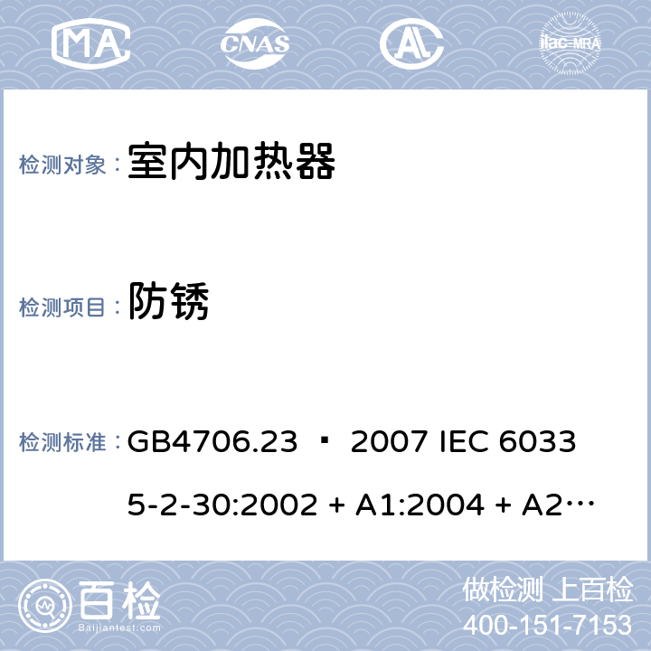 防锈 家用和类似用途电器的安全 – 第二部分:特殊要求 – 室内加热器 GB4706.23 – 2007 

IEC 60335-2-30:2002 + A1:2004 + A2:2007 

IEC 60335-2-30:2009 + A1:2016 

EN 60335-2-30:2009 + A11:2012 Cl. 31