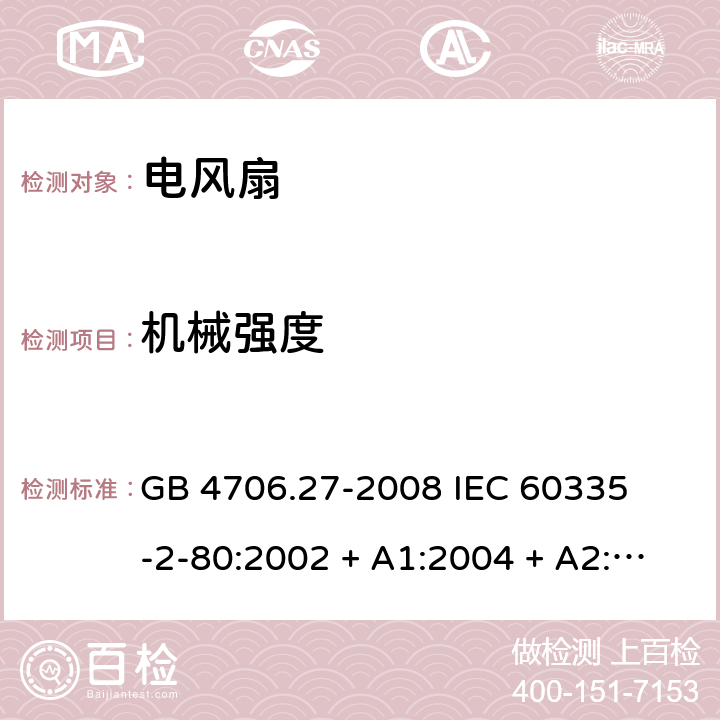 机械强度 家用和类似用途电器的安全 – 第二部分:特殊要求 – 电风扇 GB 4706.27-2008 

IEC 60335-2-80:2002 + A1:2004 + A2:2008 

IEC60335-2-80:2015

EN 60335-2-80:2003 + A1:2004 + A2: 2009 Cl. 21