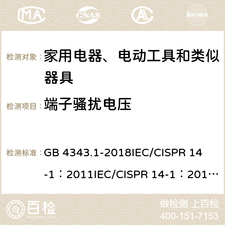 端子骚扰电压 家用电器、电动工具和类似器具的电磁兼容要求 第1部分: 发射 GB 4343.1-2018
IEC/CISPR 14-1：2011
IEC/CISPR 14-1：2016
EN 55014-1:2017 5