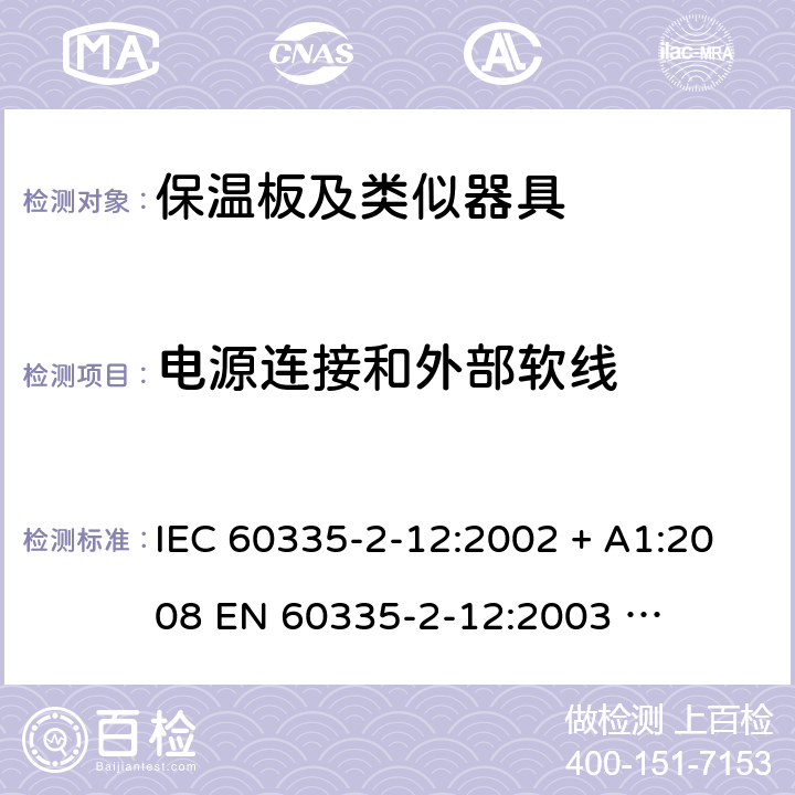 电源连接和外部软线 家用和类似用途电器的安全 – 第二部分:特殊要求 – 保温板和类似用途器具 IEC 60335-2-12:2002 + A1:2008 

EN 60335-2-12:2003 

EN 60335-2-12:2003 + A1:2008 Cl. 25