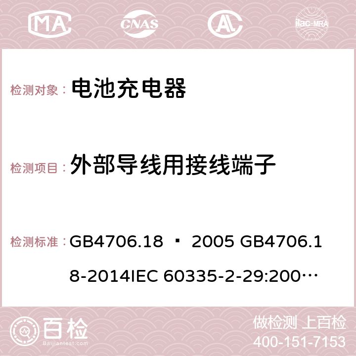 外部导线用接线端子 家用和类似用途电器的安全–第2部分：电池充电器的特殊要求 GB4706.18 – 2005 

GB4706.18-2014

IEC 60335-2-29:2002 + A1:2004 + A2:2009 

IEC60335-2-29:2016 + A1: 2019

EN 60335-2-29:2004 + A2:2010 + A11: 2018 Cl. 26