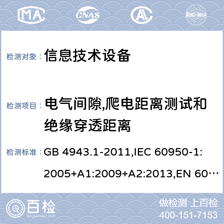 电气间隙,爬电距离测试和绝缘穿透距离 信息技术设备的安全 第1部分：通用要求 GB 4943.1-2011,IEC 60950-1:2005+A1:2009+A2:2013,EN 60950-1:2006+A11:2009 +A1:2010+A12:2011+A2:2013,AS/NZS 60950.1:2015 2.10