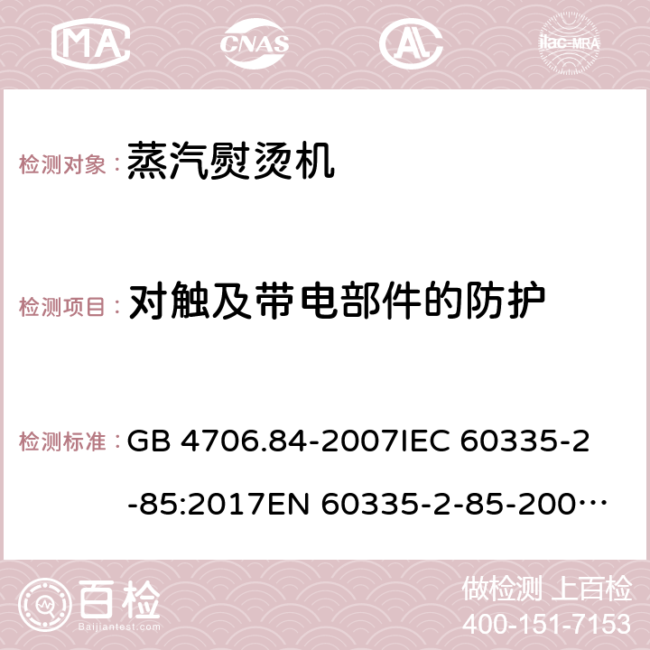 对触及带电部件的防护 家用和类似用途电器的安全 第2部分：织物蒸汽机的特殊要求 GB 4706.84-2007
IEC 60335-2-85:2017
EN 60335-2-85-2003+A1:2008 8