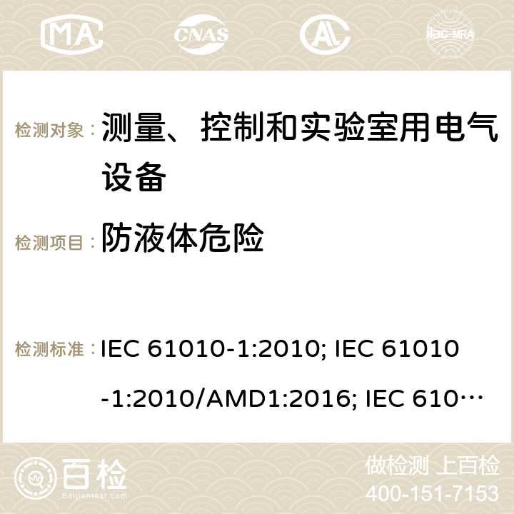 防液体危险 测量、控制和实验室用电气设备的安全要求 第1部分：通用要求 IEC 61010-1:2010; IEC 61010-1:2010/AMD1:2016; IEC 61010-1:2017; EN 61010-1:2010; EN 61010-1:2010/A1:2017; GB 4793.1-2007; 第十一章