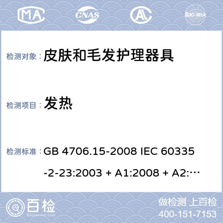 发热 家用和类似用途电器的安全 – 第二部分:特殊要求 – 皮肤和毛发护理器具 GB 4706.15-2008 

IEC 60335-2-23:2003 + A1:2008 + A2:2012 

IEC 60335-2-23:2016

EN 60335-2-23:2003 + A1:2008 + A11:2010+A2:2015 Cl. 11