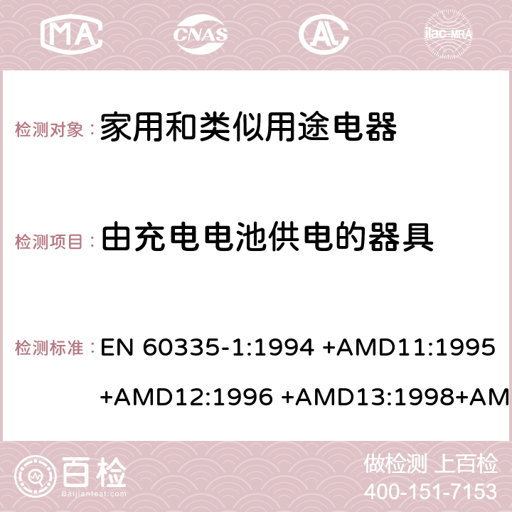 由充电电池供电的器具 EN 60335-1:1994 家用和类似用途电器的安全 第1部分：通用要求  +AMD11:1995+AMD12:1996 +AMD13:1998+AMD14:1998+AMD1:1996 +AMD2:2000 +AMD15:2000+AMD16:2001,
EN 60335-1:2002 +AMD1:2004+AMD11:2004 +AMD12:2006+ AMD2:2006 +AMD13:2008+AMD14:2010+AMD15:2011,
EN 60335-1:2012+AMD11:2014,
AS/NZS 60335.1:2011+Amdt 1:2012+Amdt 2:2014+Amdt 3:2015 附录B