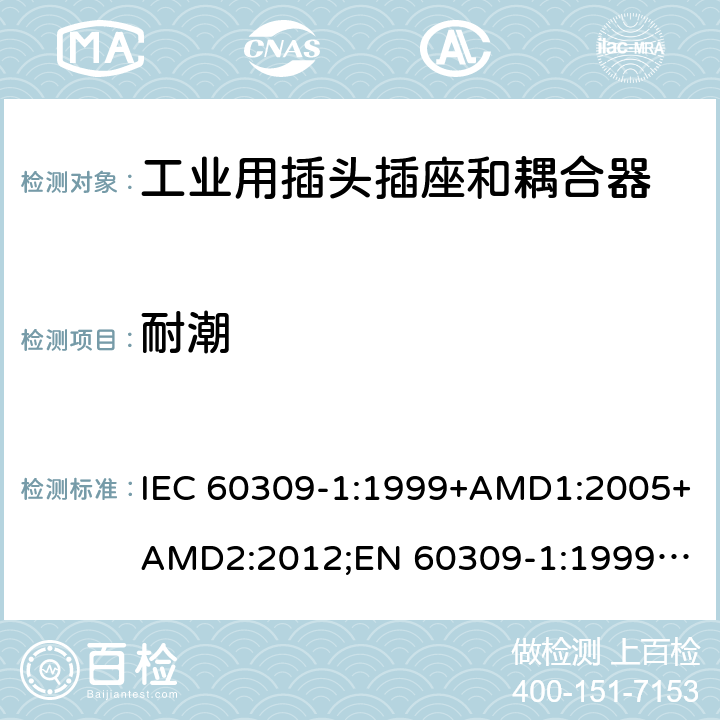 耐潮 工业用插头插座和耦合器 － 第1部分：通用要求 IEC 60309-1:1999+AMD1:2005+AMD2:2012;
EN 60309-1:1999+A1:2007+A2:2012; 
SANS 60309-1 Ed. 3.02 (2012); 
AS/NZS 3123:2005 (R2016); 
GB/T 11918.1-2014; 
NBR IEC 60309-1:2015 cl.18.5