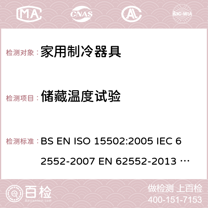 储藏温度试验 家用制冷器具性能和试验方法 BS EN ISO 15502:2005 
IEC 62552-2007 
EN 62552-2013 
UAE.S IEC 62552:2013 
SANS 62552:2008+A1:2010+A2:2015 
UNIT IEC 62552:2007 
GS IEC 62552:2007 
PNS IEC 62552:2012 
SASO IEC 62552:2007 13