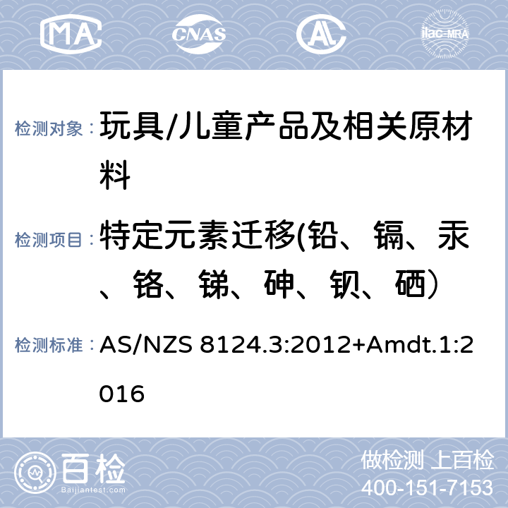 特定元素迁移(铅、镉、汞、铬、锑、砷、钡、硒） AS/NZS 8124.3 玩具的安全性 第三部分：某些元素的迁移 澳大利亚/新西兰标准玩具的安全性 第三部分：某些元素的迁移 AS/NZS 8124.3:2012+Amdt.1:2016