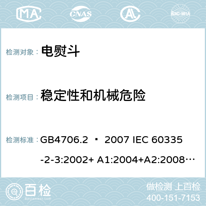 稳定性和机械危险 家用和类似用途电器的安全 – 第二部分:特殊要求 – 电熨斗 GB4706.2 – 2007 

IEC 60335-2-3:2002+ A1:2004+A2:2008 

IEC 60335-2-3:2012+ A1:2015 

EN 60335-2-3:2002 + A1:2005 + A2:2008 +A11:2010

EN60335-2-3:2016 Cl. 20