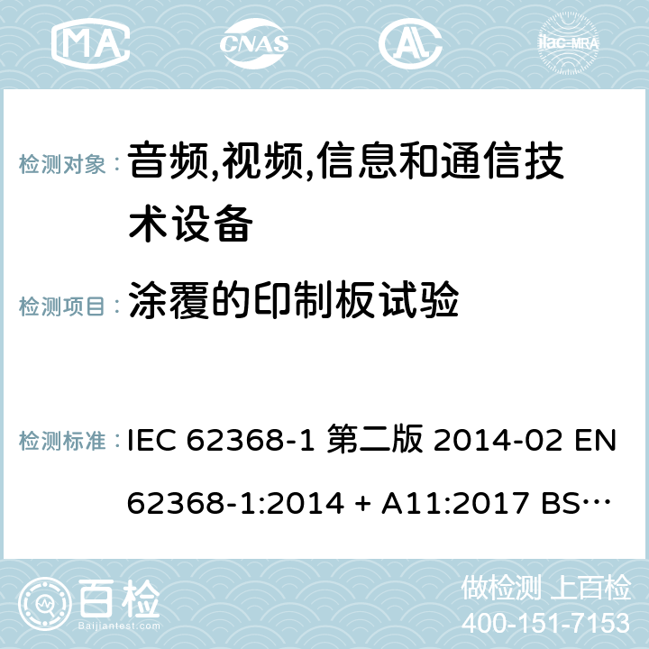 涂覆的印制板试验 音频,视频,信息和通信技术设备-第一部分: 通用要求 IEC 62368-1 第二版 2014-02 EN 62368-1:2014 + A11:2017 BS EN 62368-1:2014 + A11:2017 IEC 62368-1:2018 EN IEC 62368-1:2020 + A11:2020 BS EN IEC 62368-1:2020 + A11:2020 Annex G.13.6