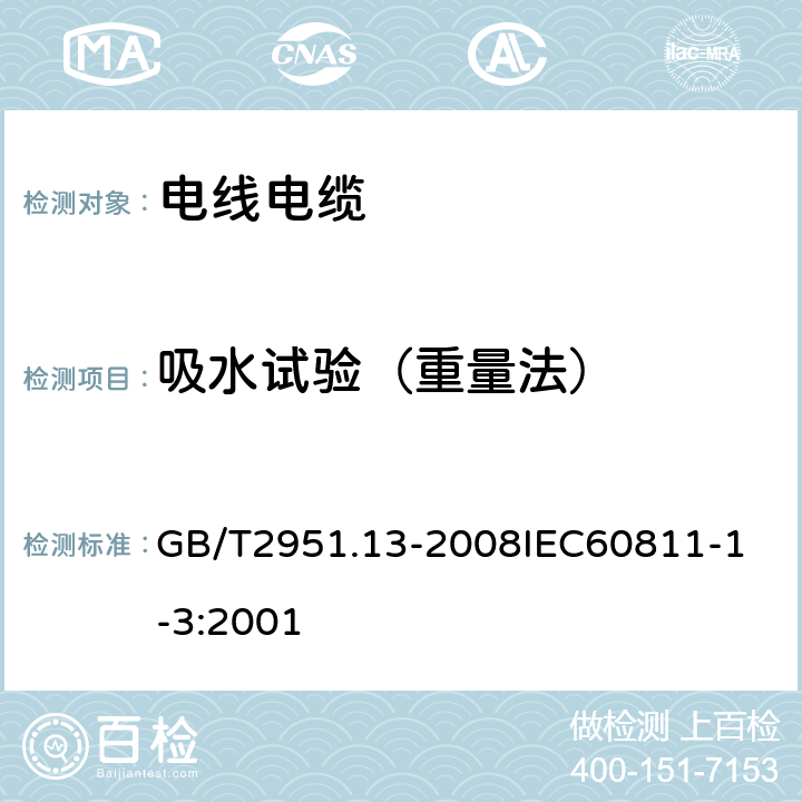 吸水试验（重量法） 电缆和光缆绝缘和护套材料通用试验方法 第13部分：通用试验方法密度测定方法吸水试验收缩试验 GB/T2951.13-2008
IEC60811-1-3:2001 9.2