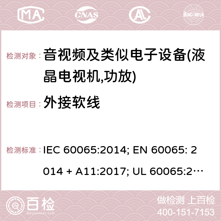外接软线 音频、视频及类似电子设备的安全要求 IEC 60065:2014; EN 60065: 2014 + A11:2017; UL 60065:2015; CAN/CSA-C22.2 No. 60065:16; GB 8898: 2011; AS/NZS 60065:2018 16
