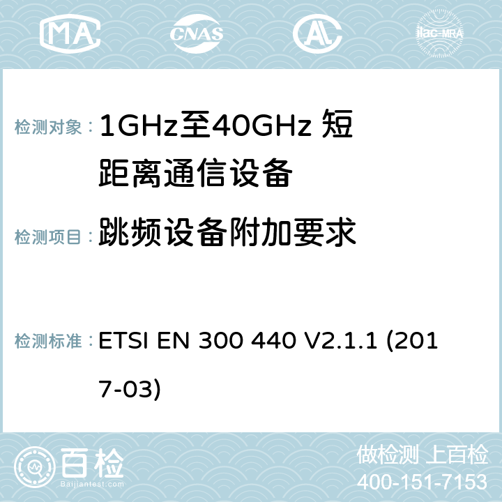 跳频设备附加要求 电磁兼容性及无线电频谱管理（ERM）；短距离传输设备（SRD）；工作在1GHz至40GHz之间的射频设备 ETSI EN 300 440 V2.1.1 (2017-03) 4.2.6