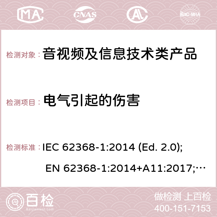 电气引起的伤害 音视频,信息类产品要求 第一部分：安全要求 IEC 62368-1:2014 (Ed. 2.0); EN 62368-1:2014+A11:2017; AS/NZS 62368.1:2018; CAN/CSA C22.2 No. 62368-1-14; UL 62368-1 ed.2; IEC 62368-1:2018 (Ed. 3.0); CAN/CSA C22.2 No. 62368-1:19; UL 62368-1 ed.3; EN IEC 62368-1:2020+A11:2020 5