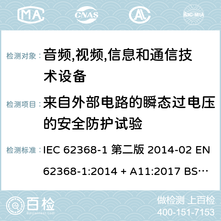 来自外部电路的瞬态过电压的安全防护试验 音频,视频,信息和通信技术设备-第一部分: 通用要求 IEC 62368-1 第二版 2014-02 EN 62368-1:2014 + A11:2017 BS EN 62368-1:2014 + A11:2017 IEC 62368-1:2018 EN IEC 62368-1:2020 + A11:2020 BS EN IEC 62368-1:2020 + A11:2020 5.4.10