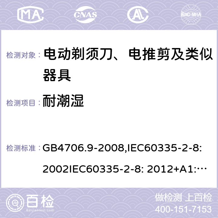 耐潮湿 家用和类似用途电器的安全　剃须刀、电推剪及类似器具的特殊要求 GB4706.9-2008,IEC60335-2-8:2002IEC60335-2-8: 2012+A1:2015 15