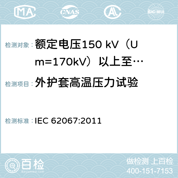 外护套高温压力试验 额定电压150 kV (Um=170 kV) 以上至500 kV (Um=550 kV)挤包绝缘电力电缆及其附件—试验方法和要求 IEC 62067:2011 12.5.6