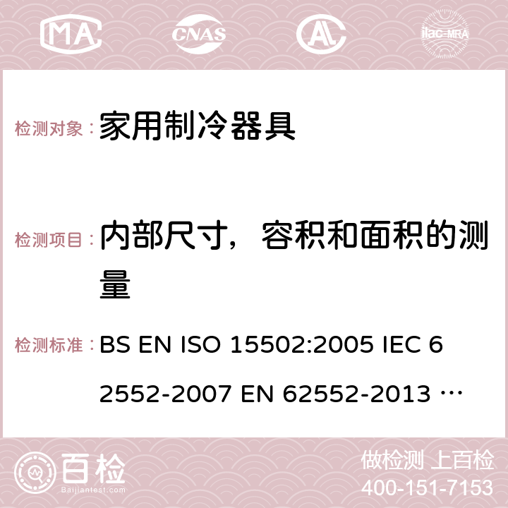 内部尺寸，容积和面积的测量 家用制冷器具性能和试验方法 BS EN ISO 15502:2005 
IEC 62552-2007 
EN 62552-2013 
UAE.S IEC 62552:2013 
SANS 62552:2008+A1:2010+A2:2015 
UNIT IEC 62552:2007 
GS IEC 62552:2007 
PNS IEC 62552:2012 
SASO IEC 62552:2007 7