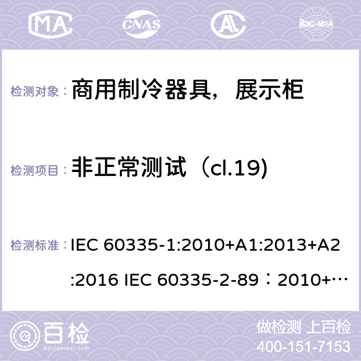 非正常测试（cl.19) 家用和类似用途电器安全– 第1部分 : 第2 部分: 商用制冷器具（带内置或外置制冷单元或压缩机）特殊要求 IEC 60335-1:2010+A1:2013+A2:2016 IEC 60335-2-89：2010+A1：2012+A2:2015 EN 60335-1:2012+A11+A13:2017, EN 60335-2-89:2010+A1:2016+A2:2017 19