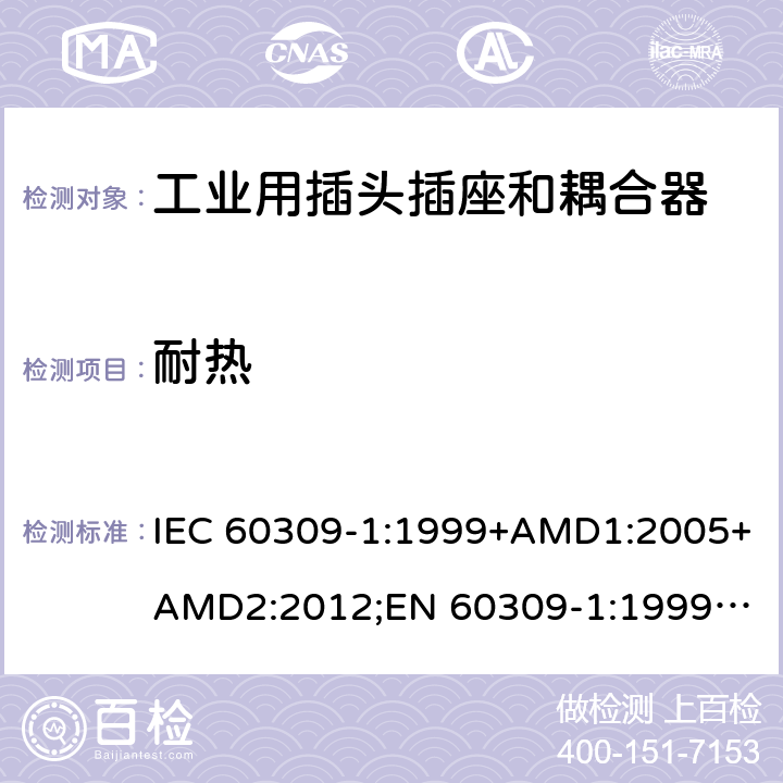 耐热 工业用插头插座和耦合器 － 第1部分：通用要求 IEC 60309-1:1999+AMD1:2005+AMD2:2012;
EN 60309-1:1999+A1:2007+A2:2012; 
SANS 60309-1 Ed. 3.02 (2012); 
AS/NZS 3123:2005 (R2016); 
GB/T 11918.1-2014; 
NBR IEC 60309-1:2015 cl.27.2/27.3