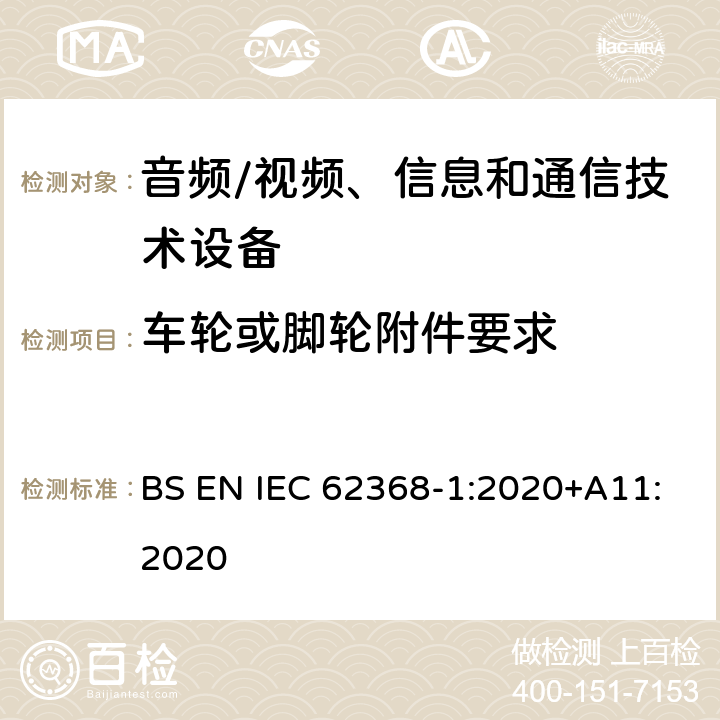 车轮或脚轮附件要求 音频/视频、信息和通信技术设备--第1部分：安全要求 BS EN IEC 62368-1:2020+A11:2020 8.9