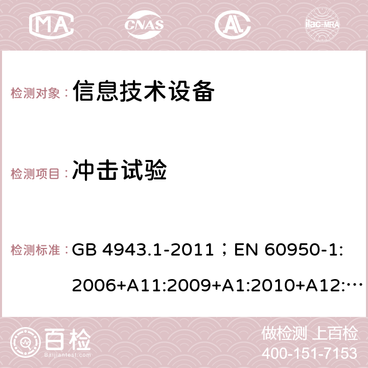 冲击试验 信息技术设备.安全.第1部分：一般要求 GB 4943.1-2011；
EN 60950-1:2006+A11:2009+A1:2010+A12:2011+A2:2013；
IEC 60950-1:2005,2nd edition,Am1:2009 +Am2:2013； 
UL 60950-1,2nd Edition,2014-10-24；
CAN/CSA C22.2 No. 60950-1-07, 2nd Edition, 2014-10；
AS/NZS 60950-1:2011+A1 4.2.5;
4.2.1