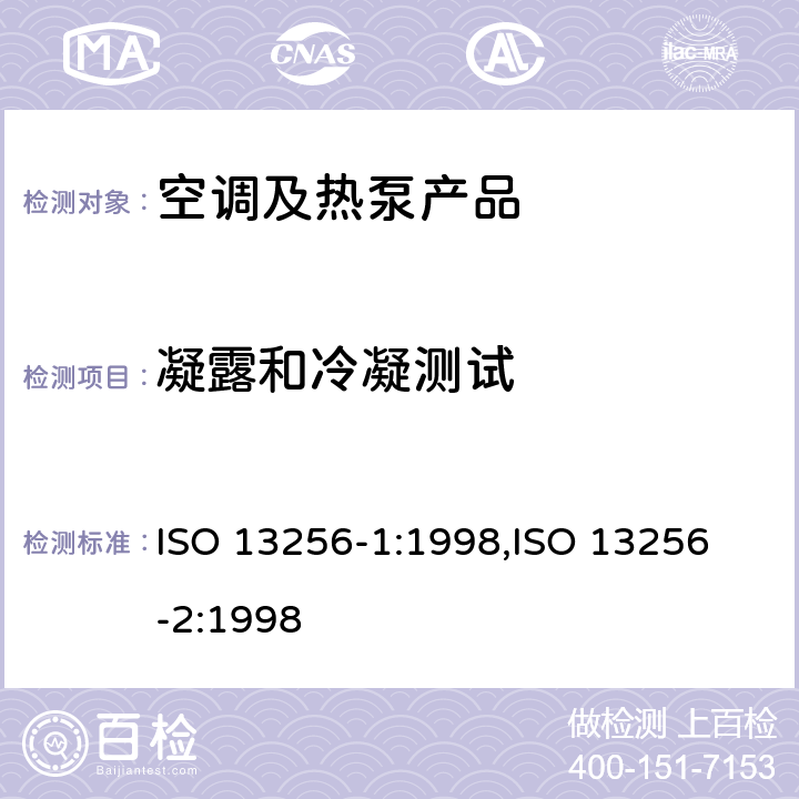 凝露和冷凝测试 水源热泵——测试和额定性能—— 第一部分：水-空气和盐水-空气热泵 第二部分：水-水和盐水-水热泵 ISO 13256-1:1998,
ISO 13256-2:1998 cl.5.4