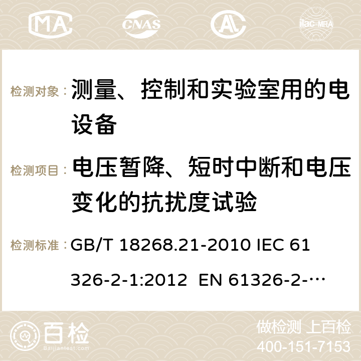 电压暂降、短时中断和电压变化的抗扰度试验 测量、控制和实验室用的电设备 电磁兼容性要求 第21部分：特殊要求 无电磁兼容防护场合用敏感性试验和测量设备的试验配置、工作条件和性能判据 
GB/T 18268.21-2010 
IEC 61326-2-1:2012 
EN 61326-2-1: 2013 条款6.2