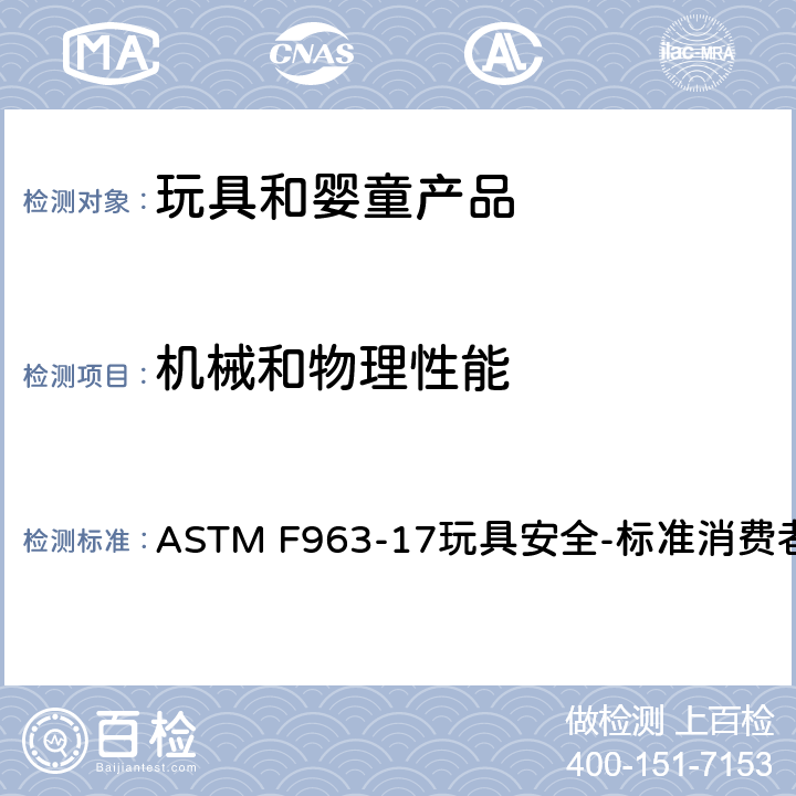 机械和物理性能 ASTM F963-174.40膨胀材料，4.41玩具箱，5 标识要求，6 使用说明，7 生产商标识， 8.5正常使用测试，8.6滥用测试，8.7冲击测试8.8部件移除的扭力测试， 8.9部件移除的拉力测试，8.10压力测试，8.11轮胎的移取测试和装有咬接式车轴和咬接式轮轴组合的移取测试8.12挠曲测试，8.13口动玩具和口动弹射玩具测试， ASTM F963-17
玩具安全-标准消费者安全规范