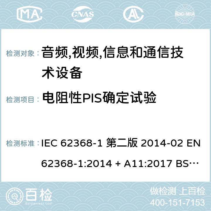 电阻性PIS确定试验 IEC 62368-1 音频,视频,信息和通信技术设备-第一部分: 通用要求  第二版 2014-02 EN 62368-1:2014 + A11:2017 BS EN 62368-1:2014 + A11:2017 :2018 EN :2020 + A11:2020 BS EN :2020 + A11:2020 6.2.3.2