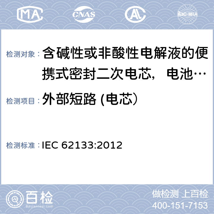 外部短路 (电芯） 含碱性或非酸性电解液的便携式密封二次电芯，电池或蓄电池组的安全要求 IEC 62133:2012 8.3.1