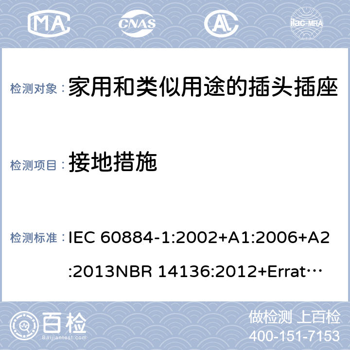 接地措施 家用和类似用途插头插座 第1部分：通用要求 IEC 60884-1:2002+A1:2006+A2:2013
NBR 14136:2012+Errata 1:2013 Cl.11