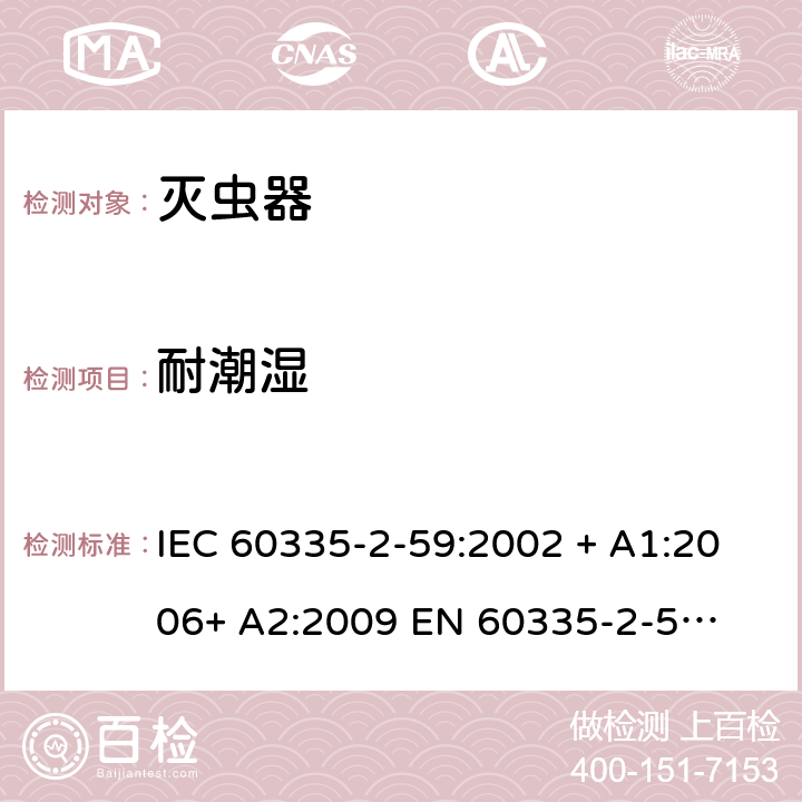 耐潮湿 家用和类似用途电器的安全 – 第二部分:特殊要求 – 灭虫器 IEC 60335-2-59:2002 + A1:2006+ A2:2009 

EN 60335-2-59:2003 + A1:2006 + A2:2009 Cl. 15